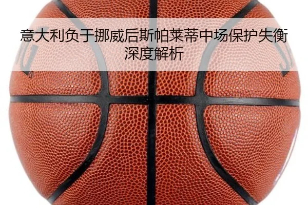 意大利负于挪威后斯帕莱蒂中场保护失衡深度解析